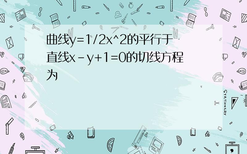 曲线y=1/2x^2的平行于直线x-y+1=0的切线方程为