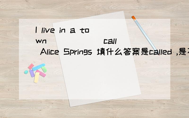 I live in a town _____(call) Alice Springs 填什么答案是called ,是不是被动语态,.是的话为什么不是is called