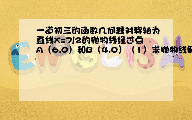 一道初三的函数几何题对称轴为直线X=7/2的抛物线经过点A（6.0）和B（4.0）（1）求抛物线解析式（2）设点E（x,y）是抛物线上一动点,且位于第四象限,四边形OEAF是以OA为对角线的平行四边形,求