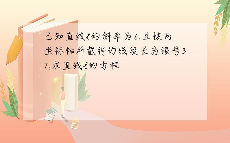 已知直线l的斜率为6,且被两坐标轴所截得的线段长为根号37,求直线l的方程