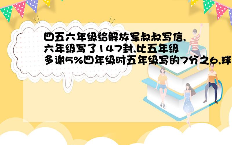 四五六年级给解放军叔叔写信,六年级写了147封,比五年级多谢5%四年级时五年级写的7分之6,球四年级的