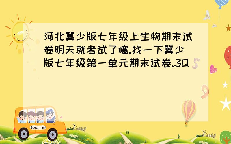 河北冀少版七年级上生物期末试卷明天就考试了噻.找一下冀少版七年级第一单元期末试卷.3Q