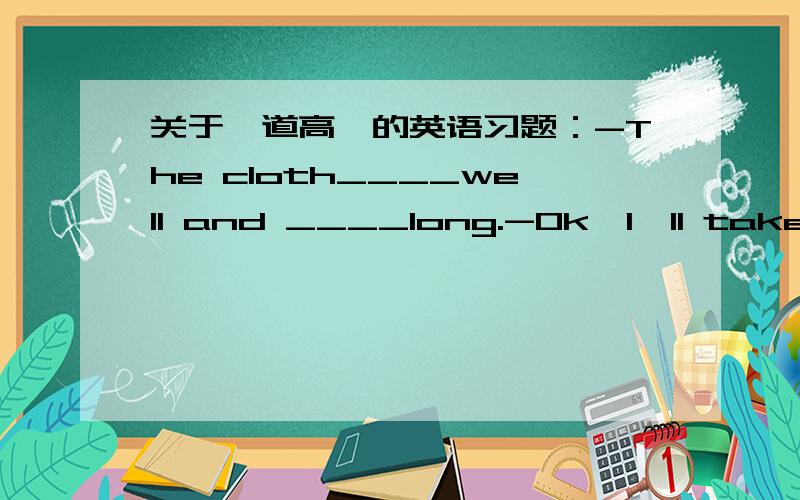 关于一道高一的英语习题：-The cloth____well and ____long.-Ok,I'll take it.A.washes;lasts B.is washed;lasted请详细叙述一下哪个对,为什么?另一个又为什么错?