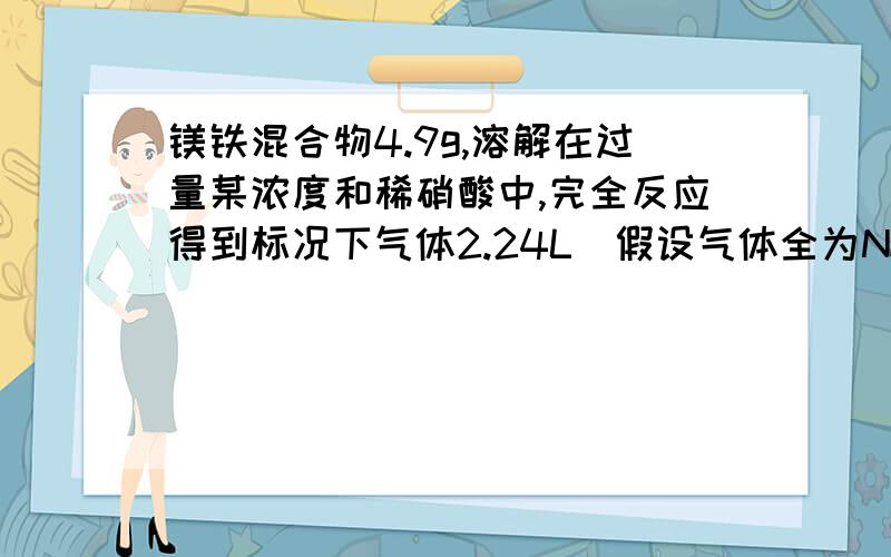 镁铁混合物4.9g,溶解在过量某浓度和稀硝酸中,完全反应得到标况下气体2.24L（假设气体全为NO）,则向反应后的溶液中加入足量的烧碱,则可生成沉淀的量是（ ）