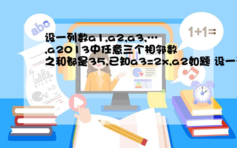 设一列数a1,a2,a3,…,a2013中任意三个相邻数之和都是35,已知a3=2x,a2如题 设一列数a1,a2,a3,…,a2013中任意三个相邻数之和都是35,已知a3=2x,a20=15,a99=3-x,那么a2014=