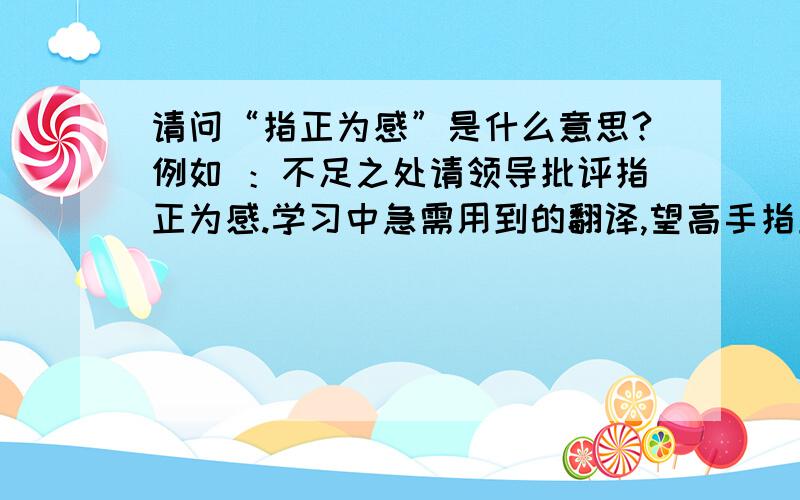 请问“指正为感”是什么意思?例如 ：不足之处请领导批评指正为感.学习中急需用到的翻译,望高手指正为感.