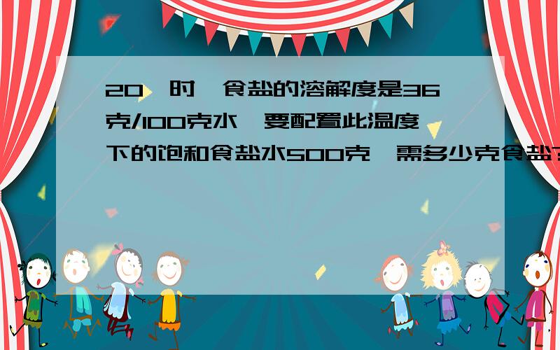 20℃时,食盐的溶解度是36克/100克水,要配置此温度下的饱和食盐水500克,需多少克食盐?