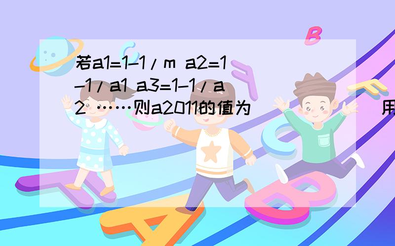 若a1=1-1/m a2=1-1/a1 a3=1-1/a2 ……则a2011的值为______(用含m的代数式表示)