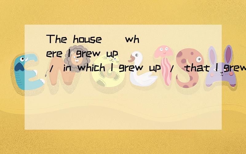 The house ( where I grew up / in which I grew up / that I grew up in / I grew up in ) has been ...