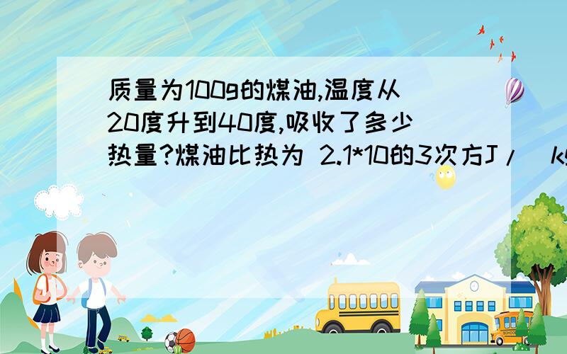 质量为100g的煤油,温度从20度升到40度,吸收了多少热量?煤油比热为 2.1*10的3次方J/(kg'摄氏度)