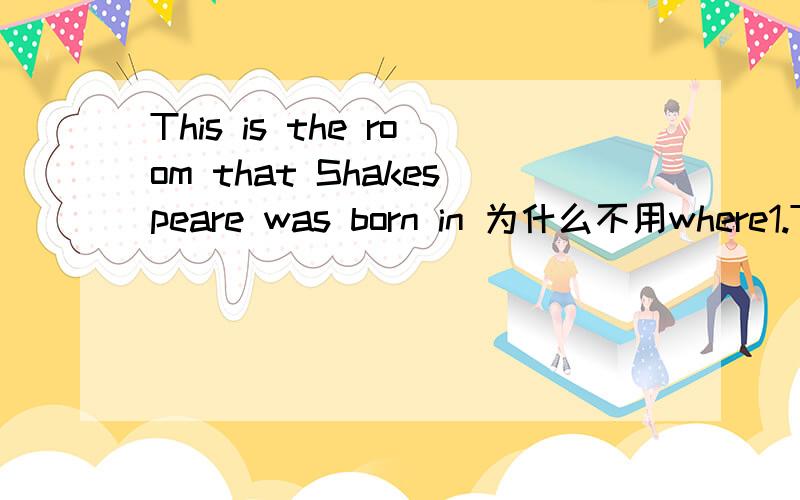 This is the room that Shakespeare was born in 为什么不用where1.This is the room that Shakespeare was born in.是否可以：2.This is the room where Shakespeare was born .3.This is the room which Shakespeare was born in .