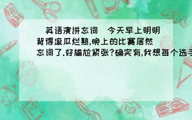 [英语演讲忘词]今天早上明明背得滚瓜烂熟,晚上的比赛居然忘词了.好尴尬紧张?确实有,我想每个选手都会有.准备不充分?时间确实有点紧.早知道带稿子上去了.