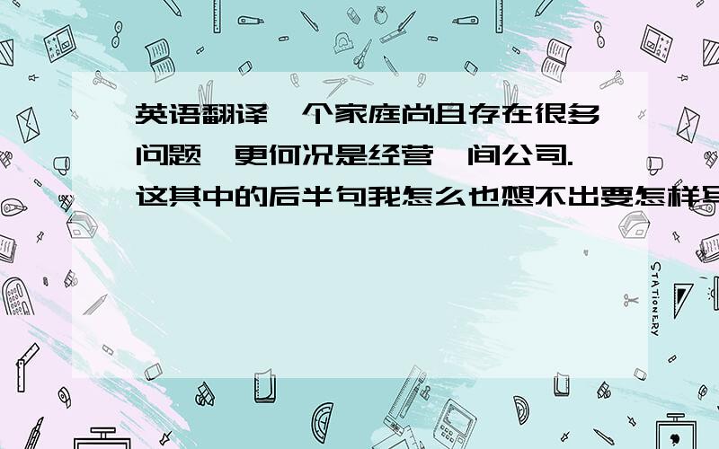 英语翻译一个家庭尚且存在很多问题,更何况是经营一间公司.这其中的后半句我怎么也想不出要怎样写了,