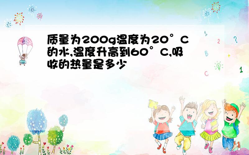 质量为200g温度为20°C的水,温度升高到60°C,吸收的热量是多少