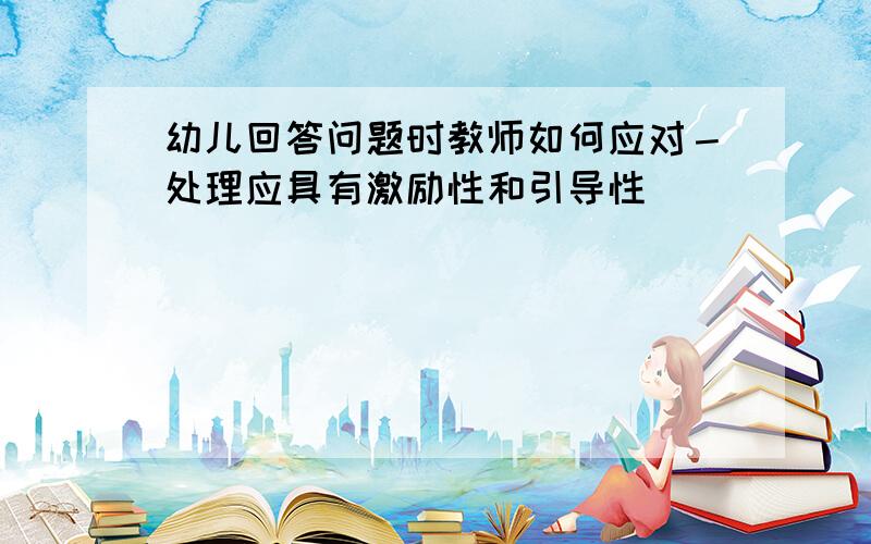 幼儿回答问题时教师如何应对－处理应具有激励性和引导性