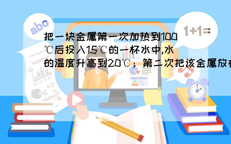 把一块金属第一次加热到100℃后投入15℃的一杯水中,水的温度升高到20℃；第二次把该金属放在火炉中相当长时间后,再投入那杯水中,水的温度从17℃升到50℃,求火炉的温度?(整个过程假设无