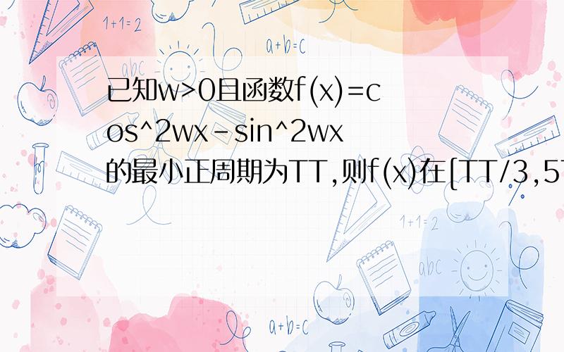 已知w>0且函数f(x)=cos^2wx-sin^2wx的最小正周期为TT,则f(x)在[TT/3,5TT/6]上的最大值为?