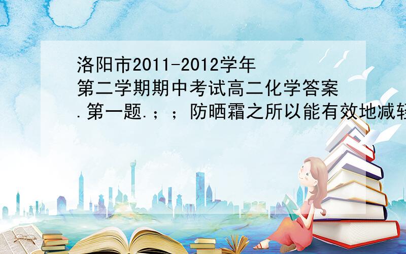 洛阳市2011-2012学年第二学期期中考试高二化学答案.第一题.；；防晒霜之所以能有效地减轻紫外线对人体的伤害,是因为它所含的有效成分的分子中含有π键,这些有效 成分的分子中的π电子可