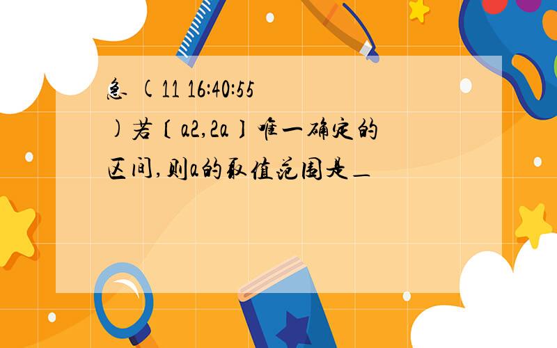 急 (11 16:40:55)若〔a2,2a〕唯一确定的区间,则a的取值范围是＿