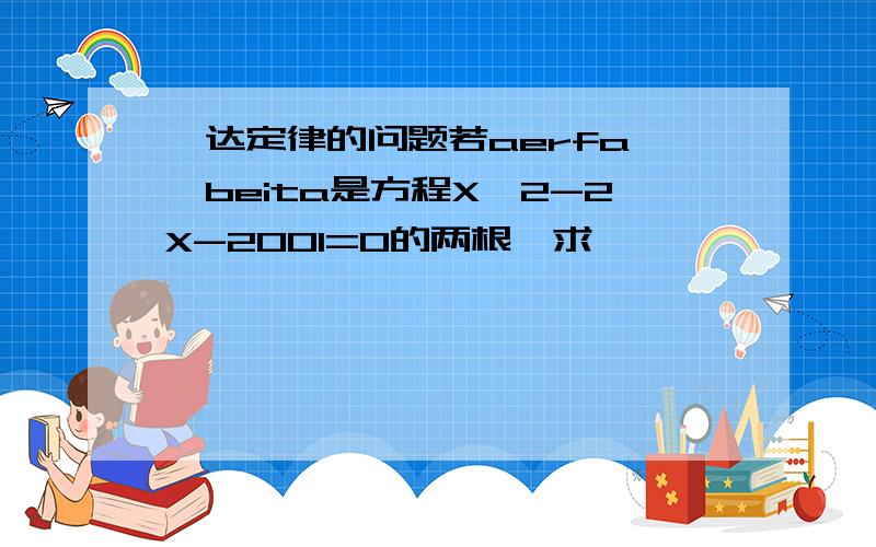 韦达定律的问题若aerfa ,beita是方程X^2-2X-2001=0的两根,求                          aerfa^2+3aerfa+beita若 α β 是方程X^2-2X-2001=0的两根,求 α^2+3α+β的值