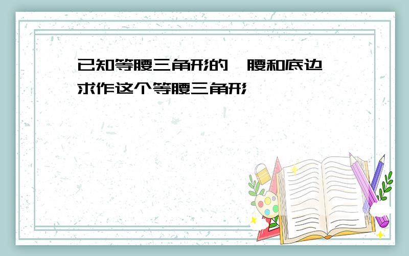 已知等腰三角形的一腰和底边,求作这个等腰三角形