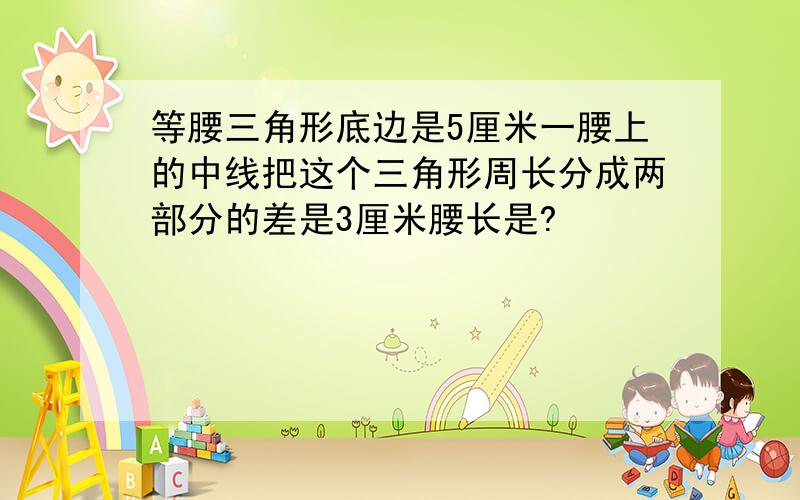 等腰三角形底边是5厘米一腰上的中线把这个三角形周长分成两部分的差是3厘米腰长是?