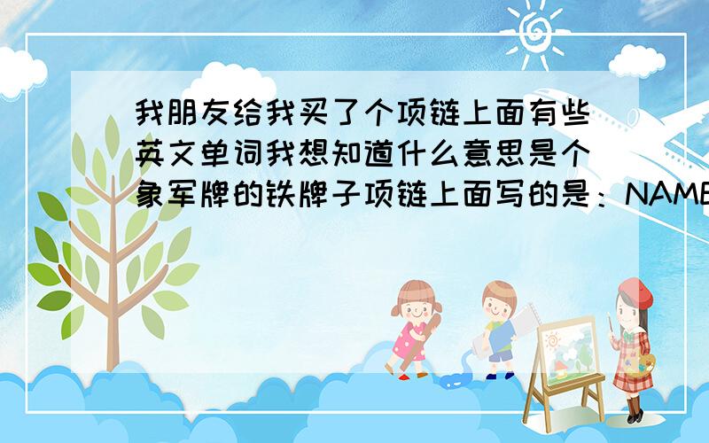 我朋友给我买了个项链上面有些英文单词我想知道什么意思是个象军牌的铁牌子项链上面写的是：NAMEAGESEXBLOODBIRYH