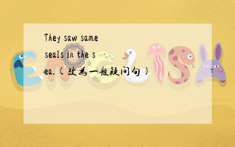 They saw same seals in the sea.(改为一般疑问句)