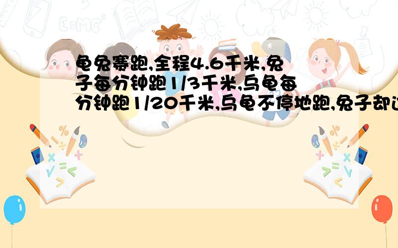 龟兔赛跑,全程4.6千米,兔子每分钟跑1/3千米,乌龟每分钟跑1/20千米,乌龟不停地跑,兔子却边跑边玩,他先跑1分钟后再玩20分钟,再跑3分钟后再玩20分钟……则谁先到达,此时龟兔之间距离是几千米?