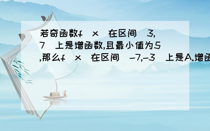 若奇函数f(x)在区间[3,7]上是增函数,且最小值为5,那么f(x)在区间[-7,-3]上是A.增函数且最小值为-5.B.增函数且最大值为-5.C.减函数且最小值为-5.D.减函数且最大值为-5.