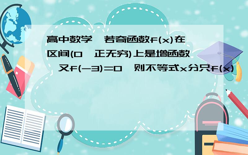 高中数学,若奇函数f(x)在区间(0,正无穷)上是增函数,又f(-3)=0,则不等式x分只f(x)