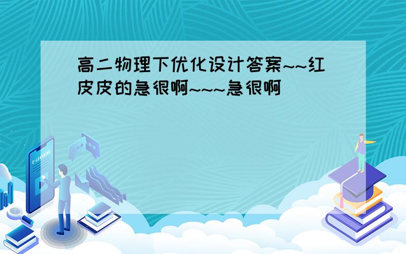 高二物理下优化设计答案~~红皮皮的急很啊~~~急很啊