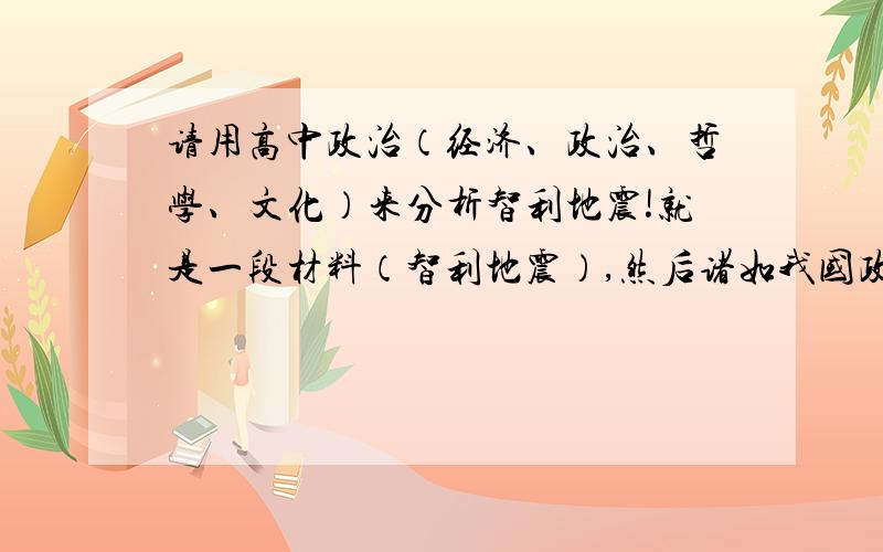 请用高中政治（经济、政治、哲学、文化）来分析智利地震!就是一段材料（智利地震）,然后诸如我国政府的作为体现了什么什么,等等的,今天之内,11