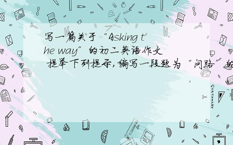 写一篇关于“Asking the way”的初二英语作文 提举下列提示,编写一段题为“问路”的对话（60-80字）Green太太想去博物馆,但不知如何走,于是就向一位警察询问.警察告诉她沿街走到第二个十字