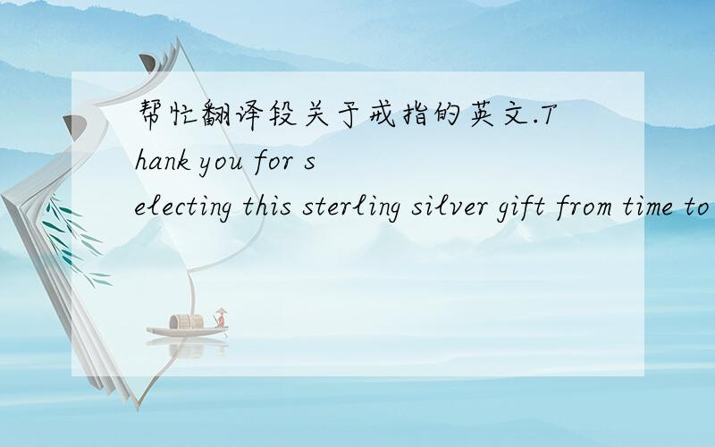 帮忙翻译段关于戒指的英文.Thank you for selecting this sterling silver gift from time to time.Using a small amount of silver polish on soft cloth,rub the piece of silver Several times.This wil remove the tarnish and dullness, keeping your