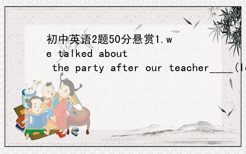 初中英语2题50分悬赏1.we talked about the party after our teacher____(leave）.2.—Are you sure____the work on time?—No problem.A.finish B.finishing C.with finishing.D.to finish