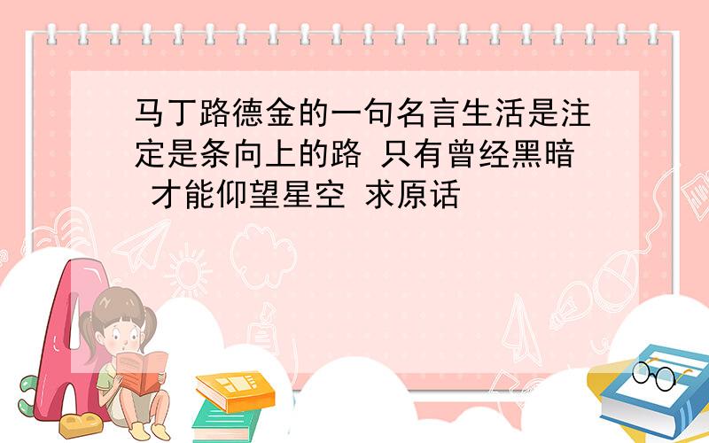 马丁路德金的一句名言生活是注定是条向上的路 只有曾经黑暗 才能仰望星空 求原话