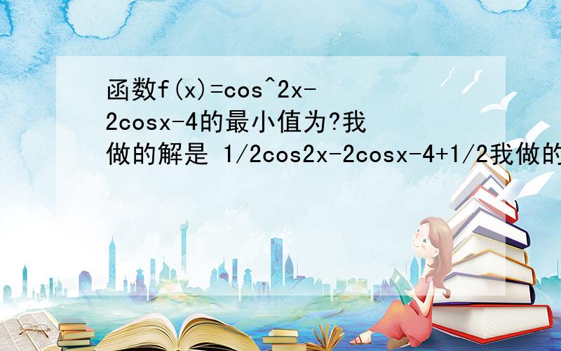 函数f(x)=cos^2x-2cosx-4的最小值为?我做的解是 1/2cos2x-2cosx-4+1/2我做的解是 1/2cos2x-2cosx-4+1/2 但是答案好像不对选项是 A ,1 B,-4 C,-1 D,-5