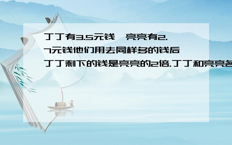 丁丁有3.5元钱,亮亮有2.7元钱他们用去同样多的钱后,丁丁剩下的钱是亮亮的2倍.丁丁和亮亮各用去多少钱