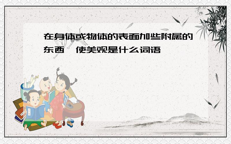 在身体或物体的表面加些附属的东西,使美观是什么词语