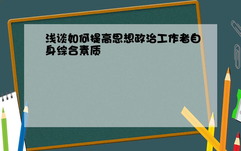 浅谈如何提高思想政治工作者自身综合素质