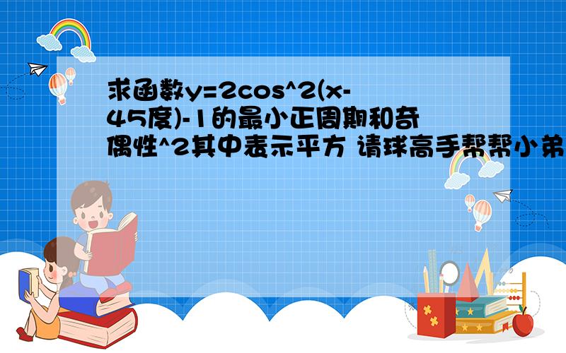 求函数y=2cos^2(x-45度)-1的最小正周期和奇偶性^2其中表示平方 请球高手帮帮小弟一把