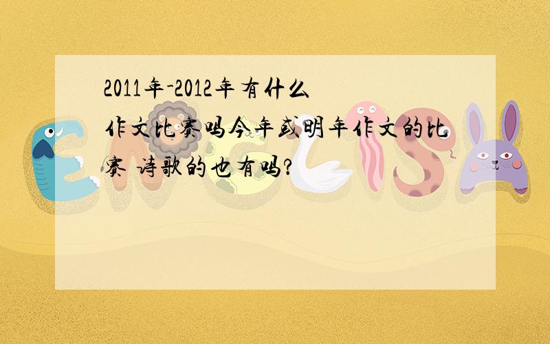 2011年-2012年有什么作文比赛吗今年或明年作文的比赛 诗歌的也有吗?