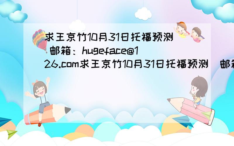 求王京竹10月31日托福预测 邮箱：hugeface@126.com求王京竹10月31日托福预测  邮箱：hugeface@126.com