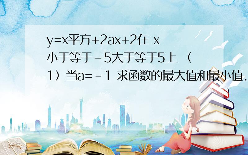 y=x平方+2ax+2在 x小于等于-5大于等于5上 （1）当a=-1 求函数的最大值和最小值.（2）当a为实数,求函数的最大值