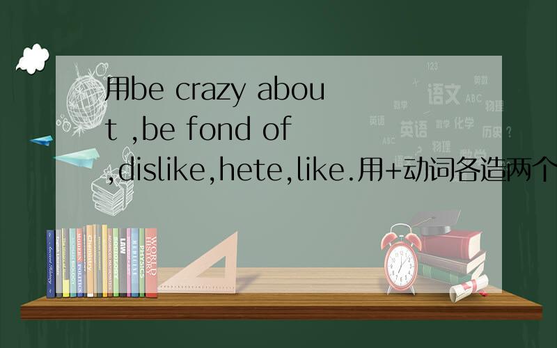 用be crazy about ,be fond of ,dislike,hete,like.用+动词各造两个,+名词各造两个