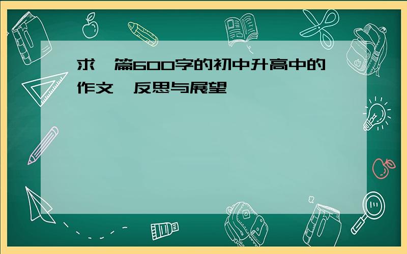 求一篇600字的初中升高中的作文《反思与展望》