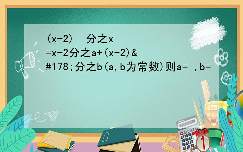 (x-2)²分之x=x-2分之a+(x-2)²分之b(a,b为常数)则a= ,b=