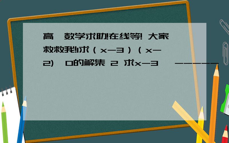 高一数学求助!在线等! 大家救救我!1求（x-3）（x-2)＞0的解集 2 求x-3   -----＞0 的解集                最好有详细过程    x+1第二题是  x-3      >0 的解集         ———         X+1