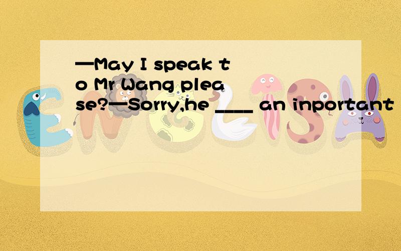 —May I speak to Mr Wang please?—Sorry,he ____ an inportant meeting.would you please ____ him later?A、was having;callB、is having;callC、was having;to callD、is having;to call我选A错了、、、请帮忙分析下